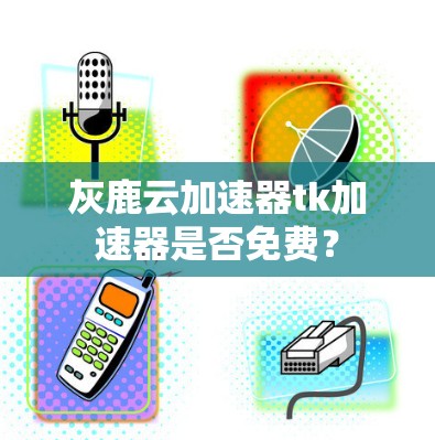 灰鹿云加速器tk加速器是否免费？