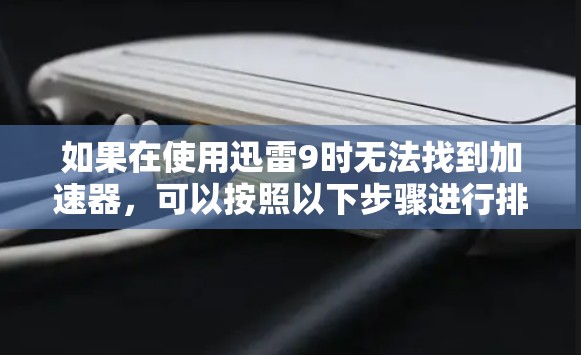 如果在使用迅雷9时无法找到加速器，可以按照以下步骤进行排查和解决