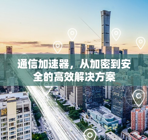 通信加速器，从加密到安全的高效解决方案