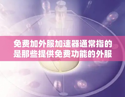 免费加外服加速器通常指的是那些提供免费功能的外服加速器。外服加速器是一种帮助用户提高网页浏览速度的工具，通常通过缓存技术或脚本来实现。以下是一些与外服加速器相关的建议和推荐