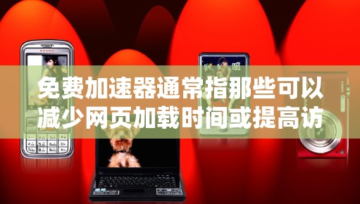 免费加速器通常指那些可以减少网页加载时间或提高访问速度的工具。在特定的网站或应用中，它们可以帮助用户更快地完成任务或访问内容。以下是一些在谷歌地图中常见的免费加速器工具及其使用方法