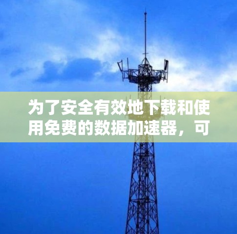 为了安全有效地下载和使用免费的数据加速器，可以按照以下步骤操作