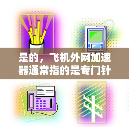 是的，飞机外网加速器通常指的是专门针对飞机使用的网络加速工具，这些工具通常需要与飞机的电源连接，或者通过无线网络连接到机场、机场机或飞行器本身。以下是一些推荐的免费和付费的网络加速器，供您参考