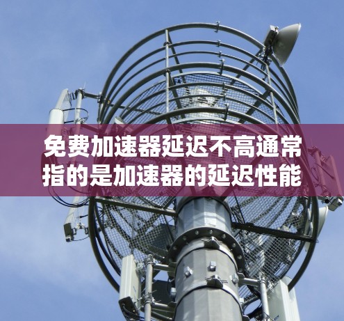 免费加速器延迟不高通常指的是加速器的延迟性能和价格方面。以下是几种常见的加速器及其特点,帮助您选择最适合您的