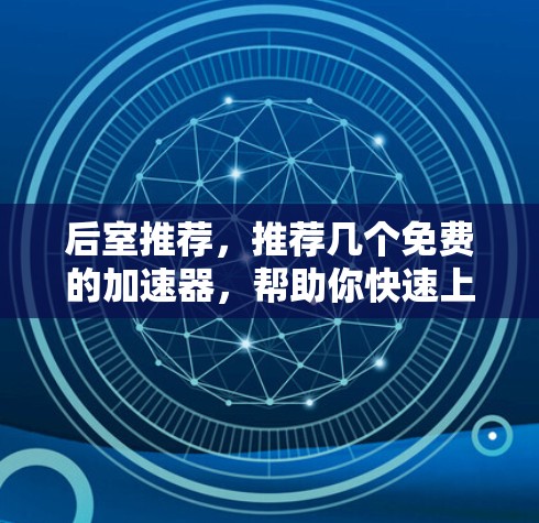 后室推荐，推荐几个免费的加速器，帮助你快速上手