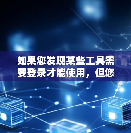 如果您发现某些工具需要登录才能使用,但您希望下载或使用这些工具的免费版本,您可以尝试以下方法
