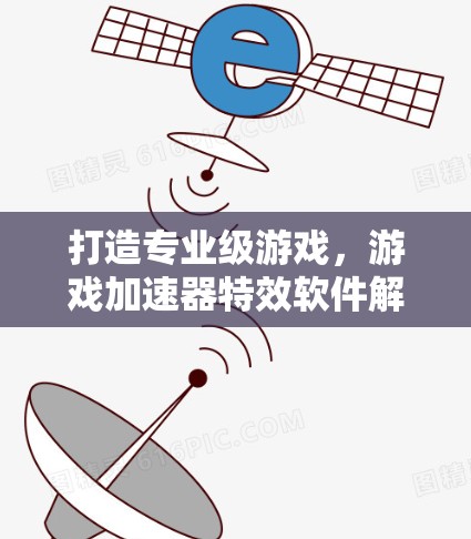 打造专业级游戏,游戏加速器特效软件解决方案 打造专业级游戏,游戏加速器特效软件解决方案