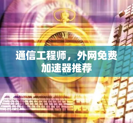 通信工程师，外网免费加速器推荐