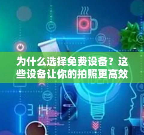 为什么选择免费设备?这些设备让你的拍照更高效 为什么选择免费设备?这些设备让你的拍照更高效
