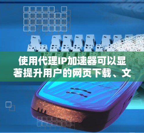 使用代理IP加速器可以显著提升用户的网页下载、文件存储和视频观看的速率，特别是在服务器较慢的情况下。以下是一个结构化的指南，帮助你更好地选择和使用代理IP加速器