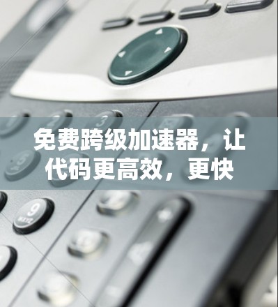 免费跨级加速器,让代码更高效,更快速