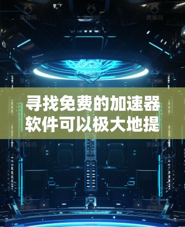 寻找免费的加速器软件可以极大地提升你的文件加载速度，特别是对于视频、文档等需要快速加载的内容。以下是一些常见的免费加速器软件推荐，帮助您轻松加速你的文件