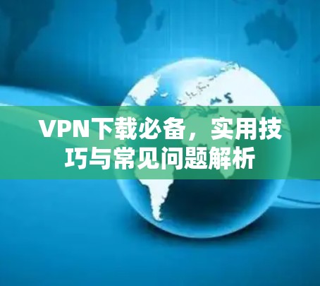 VPN下载必备,实用技巧与常见问题解析 VPN下载必备,实用技巧与常见问题解析