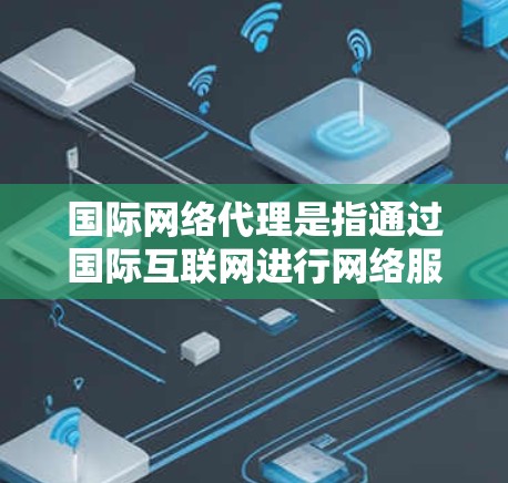 国际网络代理是指通过国际互联网进行网络服务的代理业务。以下是一些关于国际网络代理的常见问题和回答