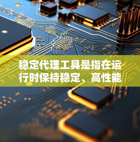 稳定代理工具是指在运行时保持稳定、高性能且可靠的服务或工具。以下是一些常见的稳定代理工具，根据不同的应用场景和需求选择合适的工具