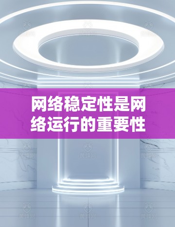 网络稳定性是网络运行的重要性能指标，影响网络的可用性和用户体验。以下是对网络稳定性的详细分析和总结