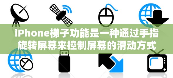 iPhone梯子功能是一种通过手指旋转屏幕来控制屏幕的滑动方式，类似于手机的旋转功能，但与整体旋转不同。以下是iPhone梯子功能的详细描述