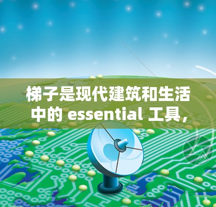 梯子是现代建筑和生活中的 essential 工具，具有广泛的应用范围。以下是对梯子的评测，涵盖其结构、用途、适用环境和使用技巧，以及一些注意事项