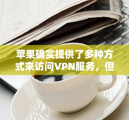 苹果确实提供了多种方式来访问VPN服务，但请注意，这些服务可能基于苹果内购买的软件，因此在使用前请确保软件的安全性