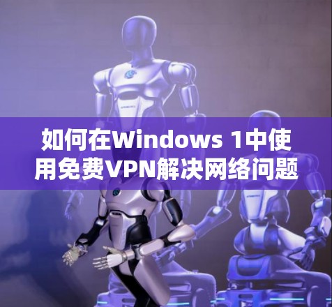 如何在Windows 1中使用免费VPN解决网络问题? 如何在Windows 1中使用免费VPN解决网络问题?