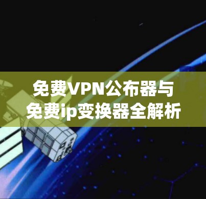 免费VPN公布器与免费ip变换器全解析