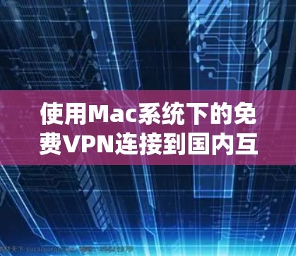 使用Mac系统下的免费VPN连接到国内互联网的步骤如下 使用Mac系统下的免费VPN连接到国内互联网的步骤如下