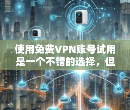 使用免费VPN账号试用是一个不错的选择,但需要谨慎考虑以下几点 使用免费VPN账号试用是一个不错的选择,但需要谨慎考虑以下几点