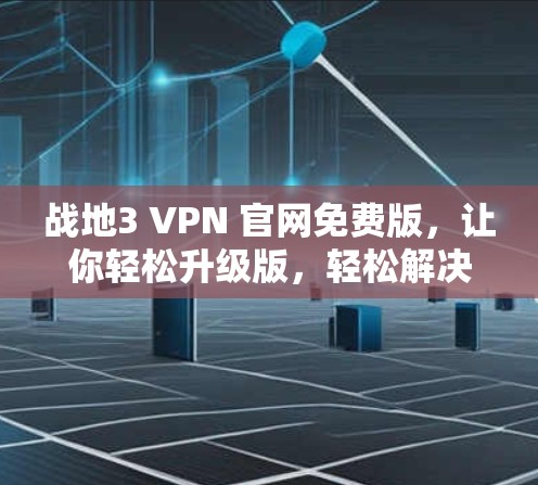 战地3 VPN 官网免费版,让你轻松升级版,轻松解决战地3问题!