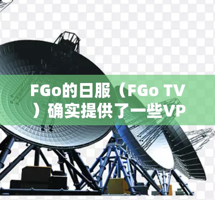 FGo的日服（FGo TV）确实提供了一些VPN服务，但需要注意的是，FGo日服本身并不是提供VPN服务的平台，而是你通过FGo日服的VPN服务来连接其他VPN服务的