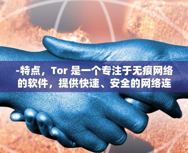 -特点，Tor 是一个专注于无痕网络的软件，提供快速、安全的网络连接