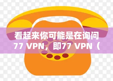 看起来你可能是在询问77 VPN，即77 VPN（可能是77 VPN）是什么。不过，这里有一些可能性需要考虑