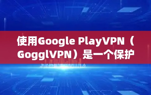 使用Google PlayVPN（GogglVPN）是一个保护隐私的网络服务，适合那些希望安全访问互联网的人。以下是一步步的指南