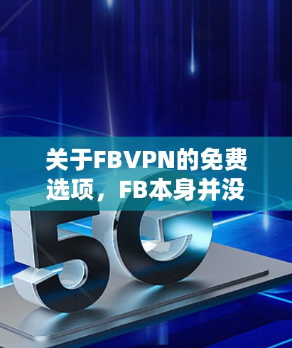 关于FBVPN的免费选项,FB本身并没有提供免费的FBVPN服务。FB是一个社交平台,如果你希望使用FBVPN或者使用第三方VPN服务,可以考虑以下几种方式