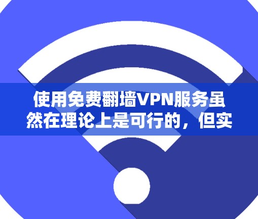 使用免费翻墙VPN服务虽然在理论上是可行的,但实际操作中存在诸多风险和限制。以下是对使用免费翻墙VPN服务的逐步指南