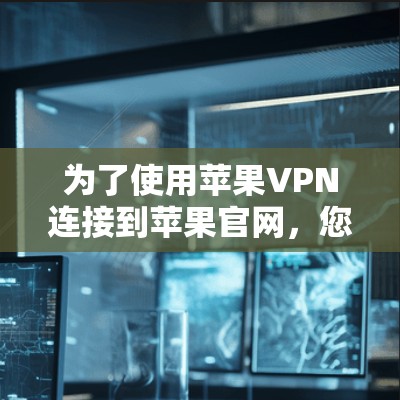 为了使用苹果VPN连接到苹果官网，您可以按照以下步骤进行操作