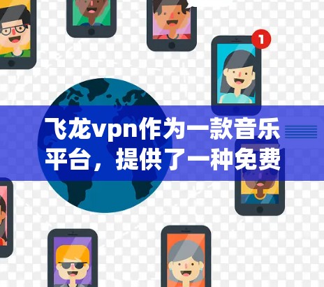 飞龙vpn作为一款音乐平台，提供了一种免费账号的使用方式，以下是详细的步骤和信息