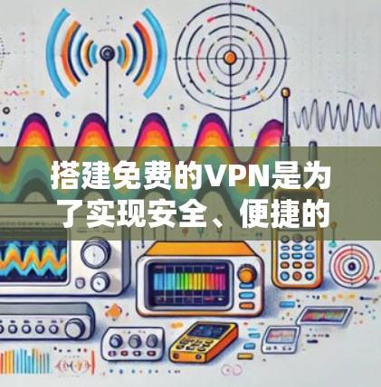 搭建免费的VPN是为了实现安全、便捷的互联网连接，适合个人用户提升数据安全。以下是详细的步骤和注意事项