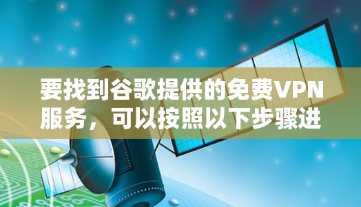 要找到谷歌提供的免费VPN服务,可以按照以下步骤进行 要找到谷歌提供的免费VPN服务,可以按照以下步骤进行