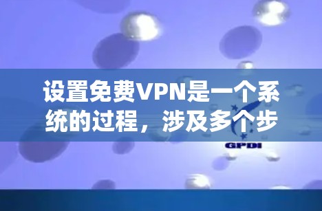 设置免费VPN是一个系统的过程，涉及多个步骤以确保数据安全和网络稳定性。以下是一个清晰的指南，帮助您顺利设置