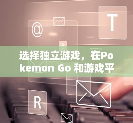选择独立游戏，在Pokemon Go 和游戏平台之间找到适合自己的世界