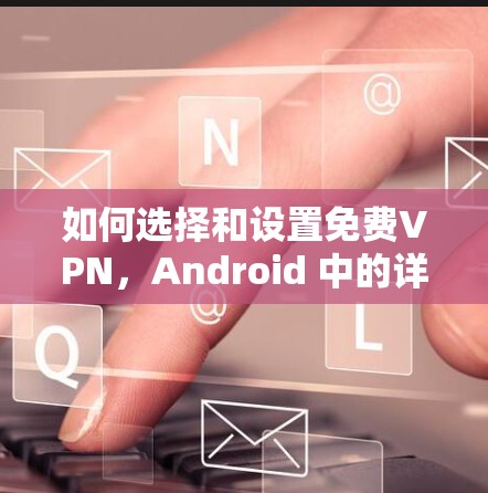 如何选择和设置免费VPN,Android 中的详细指南 如何选择和设置免费VPN,Android 中的详细指南
