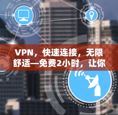 VPN,快速连接,无限舒适—免费2小时,让你的网络更强大!