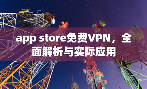 app store免费VPN，全面解析与实际应用