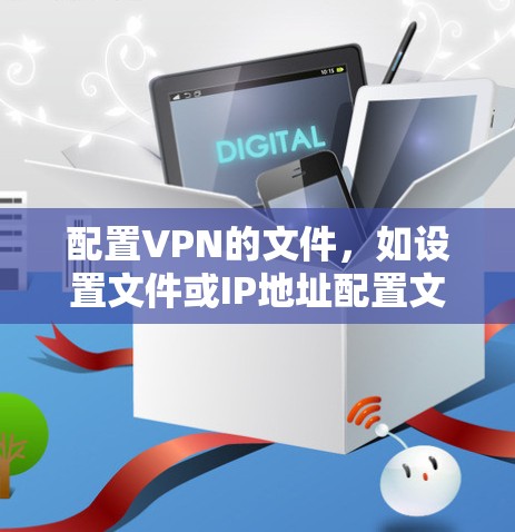 配置VPN的文件，如设置文件或IP地址配置文件，是确保VPN连接安全和有效的关键步骤。以下是一些步骤和建议