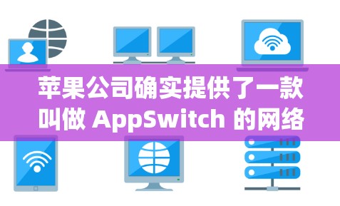 苹果公司确实提供了一款叫做 AppSwitch 的网络VPN软件,该软件可以帮助用户连接到苹果设备,如MacOS 8.或iPhone,进行网络VPN访问。以下是关于如何免费使用苹果VPN的一些信息 苹果公司确实提供了一款叫做 AppSwitch 的网络VPN软件,该软件可以帮助用户连接到苹果设备,如MacOS 8.或iPhone,进行网络VPN访问。以下是关于如何免费使用苹果VPN的一些信息