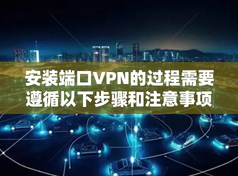 安装端口VPN的过程需要遵循以下步骤和注意事项