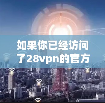 如果你已经访问了28vpn的官方网站，但没有找到免费账号的链接，可以尝试以下步骤来确认是否真的有免费账号