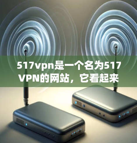 517vpn是一个名为517VPN的网站，它看起来像是一个网站，而非专门的VPN服务。如果您正在寻找VPN服务，应该注意以下几点