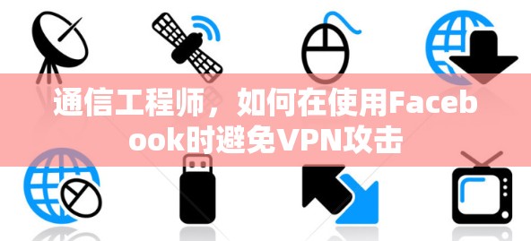 通信工程师,如何在使用Facebook时避免VPN攻击 通信工程师,如何在使用Facebook时避免VPN攻击