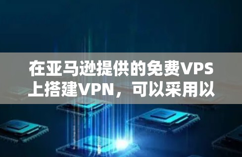 在亚马逊提供的免费VPS上搭建VPN，可以采用以下几种方法